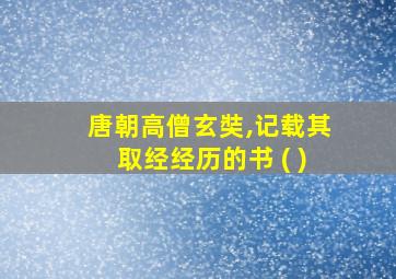 唐朝高僧玄奘,记载其取经经历的书 ( )